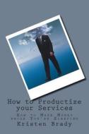 How to Productize Your Services: How to Make Money While You're Sleeping di Kristen Kay Brady edito da Createspace