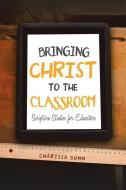 Bringing Christ to the Classroom di Charissa Dunn edito da iUniverse