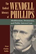 The Radical Advocacy of Wendell Phillips: Abolitionism, Democracy, and Public Interest Law di Peter Charles Hoffer edito da KENT STATE UNIV PR