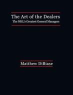The Art of the Dealers: : The NHL's Greatest General Managers di Matthew Dibiase edito da Createspace Independent Publishing Platform