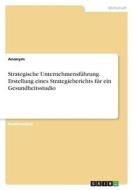 Strategische Unternehmensführung. Erstellung eines Strategieberichts für ein Gesundheitsstudio di Anonym edito da GRIN Verlag
