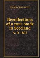 Recollections Of A Tour Made In Scotland A. D. 1803 di Dorothy Wordsworth edito da Book On Demand Ltd.