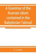 A grammar of the Aramaic idiom contained in the Babylonian Talmud, with constant reference to Gaonic literature di C. Levias edito da Alpha Editions