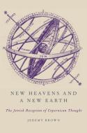 New Heavens and a New Earth: The Jewish Reception of Copernican Thought di Jeremy Brown edito da OXFORD UNIV PR