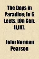 The Days In Paradise; In 6 Lects. [on Gen. Ii,iii] In 6 Lects. [on Gen. Ii,iii]. di John Norman Pearson edito da General Books Llc