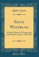 Since Waterloo: A Short History of Europe and of the British Empire, 1815 1919 (Classic Reprint) di Robert Jones edito da Forgotten Books