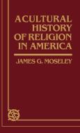 A Cultural History of Religion in America di James G. Moseley edito da Greenwood Press