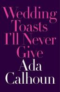 Wedding Toasts I'll Never Give di Ada Calhoun edito da WW Norton & Co
