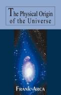 The Physical Origin of the Universe di Frank Arca edito da iUniverse