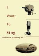 I Want To Sing di Herbert M Holzberg Ph. D. edito da iUniverse