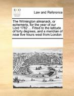 The Wilmington Almanack, Or Ephemeris, For The Year Of Our Lord 1782 ... Fitted To The Latitude Of Forty Degrees, And A Meridian Of Near Five Hours We di Multiple Contributors edito da Gale Ecco, Print Editions