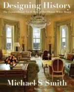 Designing History: The Extraordinary Art & Style of the Obama White House di Michael S. Smith, Michael Boodro, Margaret Russell edito da ELECTA