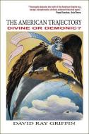 The American Trajectory: Divine or Demonic? di David Ray Griffin edito da CLARITY PR INC
