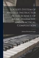 Logier's System of and Self Instructor in the Science of Music, Harmony, and Practical Composition di Johann Bernhard Logier edito da LEGARE STREET PR