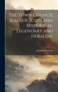 The Town Council Seals of Scotland, Historical, Legendary and Heraldic di Alexander Porteous edito da LEGARE STREET PR