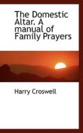 The Domestic Altar. A Manual Of Family Prayers di Harry Croswell edito da Bibliolife