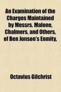 An Examination Of The Charges Maintained By Messrs. Malone, Chalmers, And Others, Of Ben Jonson's Enmity, di Octavius Gilchrist edito da General Books Llc