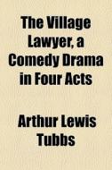 The Village Lawyer, A Comedy Drama In Fo di Arthur Lewis Tubbs edito da General Books