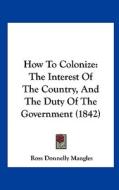 How to Colonize: The Interest of the Country, and the Duty of the Government (1842) di Ross Donnelly Mangles edito da Kessinger Publishing