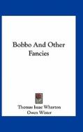 Bobbo and Other Fancies di Thomas Isaac Wharton edito da Kessinger Publishing