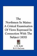 The Northmen in Maine: A Critical Examination of Views Expressed in Connection with the Subject (1870) di J. H. Kohl, B. F. Decosta edito da Kessinger Publishing