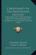 Christianity in the Nineteenth Century: A Religious and Philosophical Survey of the Immediate Past, According to the Spirit of Jesus (1874) di Etienne Louis Chastel edito da Kessinger Publishing