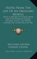 Notes from the Life of an Ordinary Mortal: Being a Record of Things Done, Seen and Heard at School, College, and in the World During the Latter Half o di Adolphus George Charles Liddell edito da Kessinger Publishing