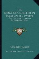 The Dirge of Coheleth in Ecclesiastes Twelve: Discussed and Literally Interpreted (1874) di Charles Taylor edito da Kessinger Publishing