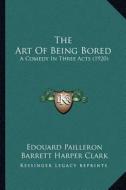 The Art of Being Bored: A Comedy in Three Acts (1920) di Edouard Pailleron edito da Kessinger Publishing