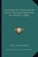Histoire de L'Education Dans L'Ancien Oratoire de France (1888) di Paul Lallemand edito da Kessinger Publishing