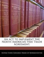 An Act To Implement The North American Free Trade Agreement. edito da Bibliogov