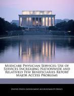 Medicare Physician Services: Use Of Services Increasing Nationwide And Relatively Few Beneficiaries Report Major Access Problems edito da Bibliogov