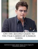 Off the Record Guide to the Film Career of Charlie Sheen di Jenny Reese edito da WEBSTER S DIGITAL SERV S
