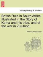 British Rule in South Africa. Illustrated in the Story of Kama and his tribe, and of the war in Zululand. di William Clifford Holden edito da British Library, Historical Print Editions