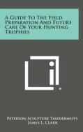A Guide to the Field Preparation and Future Care of Your Hunting Trophies di Peterson Sculpture Taxidermists edito da Literary Licensing, LLC