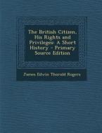 The British Citizen, His Rights and Privileges: A Short History - Primary Source Edition di James Edwin Thorold Rogers edito da Nabu Press