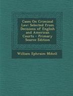 Cases on Criminal Law: Selected from Decisions of English and American Courts di William Ephraim Mikell edito da Nabu Press