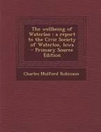 The Wellbeing of Waterloo: A Report to the Civic Society of Waterloo, Iowa - Primary Source Edition di Charles Mulford Robinson edito da Nabu Press