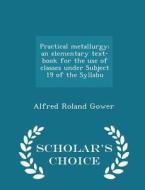 Practical Metallurgy; An Elementary Text-book For The Use Of Classes Under Subject 19 Of The Syllabu - Scholar's Choice Edition di Alfred Roland Gower edito da Scholar's Choice