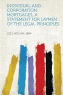 Individual and Corporation Mortgages; A Statement for Laymen of the Legal Principles edito da HardPress Publishing