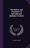 The Nature And Treatment Of Sporadic And Epidemic Cholera di Alexander Harkin edito da Palala Press