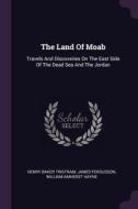 The Land of Moab: Travels and Discoveries on the East Side of the Dead Sea and the Jordan di Henry Baker Tristram, James Fergusson edito da CHIZINE PUBN
