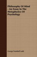 Philosophy Of Mind - An Essay In The Metaphysics Of Psychology di George Trumbull Ladd edito da Cook Press