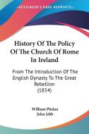 History Of The Policy Of The Church Of Rome In Ireland: From The Introduction Of The English Dynasty To The Great Rebellion (1854) di William Phelan edito da Kessinger Publishing, Llc