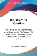 The Bible Wine Question: The Answer to the Unanswerable or an Exposure of the Fallacies of Three Irish Advocates, Professors Watts, Wallace, an di Frederic Richard Lees edito da Kessinger Publishing