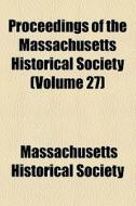 Proceedings Of The Massachusetts Historical Society (volume 27) di Massachusetts Historical Society edito da General Books Llc