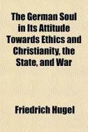 The German Soul In Its Attitude Towards Ethics And Christianity, The State And War di Friedrich Hugel edito da General Books Llc