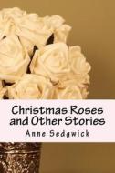 Christmas Roses and Other Stories di Anne Douglas Sedgwick edito da Createspace