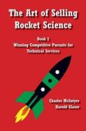 The Art of Selling Rocket Science: Book 2. Winning Competitive Pursuits for Technical Services di Charles McIntyre, Harold Glaser edito da Createspace