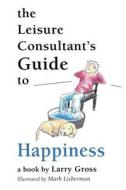 The Leisure Consultant\'s Guide To Happiness di Professor of Communications Larry Gross edito da Booklocker.com